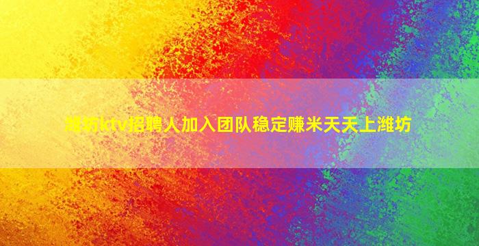 潍坊ktv招聘人加入团队稳定赚米天天上潍坊